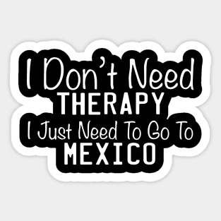 I Don't Need Therapy I Just Need To Go To Mexico Sticker